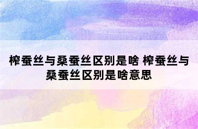 榨蚕丝与桑蚕丝区别是啥 榨蚕丝与桑蚕丝区别是啥意思